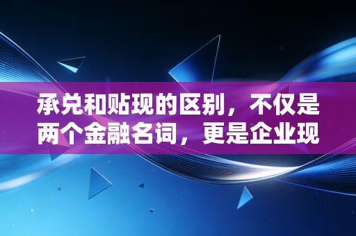 承兑和贴现的区别，不仅是两个金融名词，更是企业现金流的生死时速