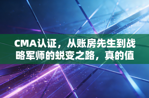 CMA认证，从账房先生到战略军师的蜕变之路，真的值得吗？