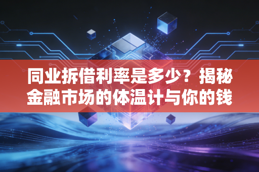 同业拆借利率是多少？揭秘金融市场的体温计与你的钱袋子有何关系