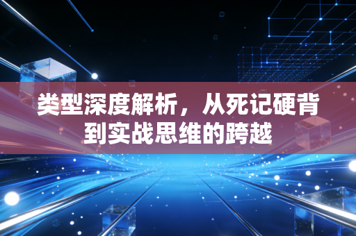类型深度解析，从死记硬背到实战思维的跨越