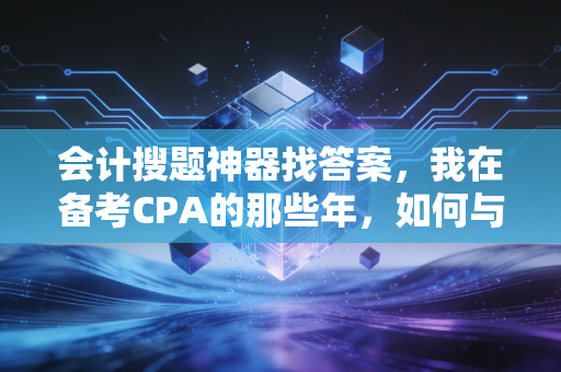会计搜题神器找答案，我在备考CPA的那些年，如何与它相爱相杀