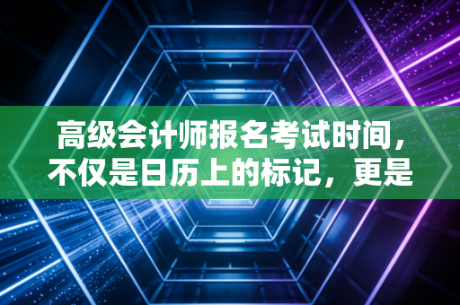 高级会计师报名考试时间,不仅是日历上的标记,更是你职场突围的号角