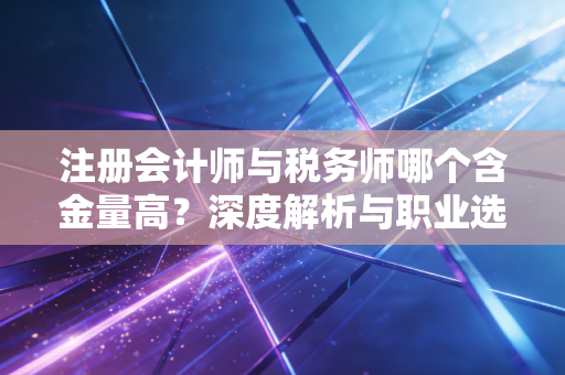 注册会计师与税务师哪个含金量高？深度解析与职业选择建议