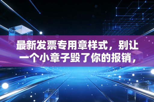 最新发票专用章样式，别让一个小章子毁了你的报销，会计老司机带你避坑