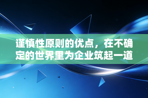 谨慎性原则的优点,在不确定的世界里为企业筑起一道防波堤