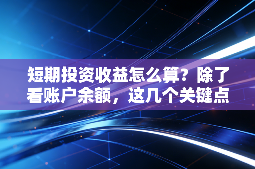 短期投资收益怎么算?除了看账户余额,这几个关键点你必须懂