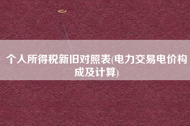 详细阅读:个人所得税新旧对照表(电力交易电价构成及计算) 个人所得税新旧对照表(电力交易电价构成及计算)