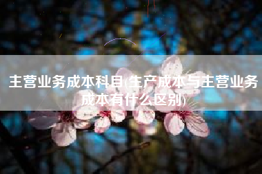 详细阅读:主营业务成本科目(生产成本与主营业务成本有什么区别) 主营业务成本科目(生产成本与主营业务成本有什么区别)