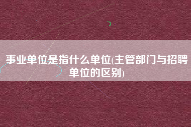详细阅读:事业单位是指什么单位(主管部门与招聘单位的区别) 事业单位是指什么单位(主管部门与招聘单位的区别)