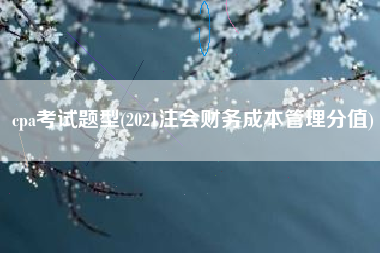 cpa考试题型(2021注会财务成本管理分值)