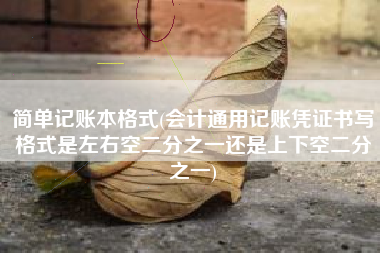 详细阅读:简单记账本格式(会计通用记账凭证书写格式是左右空二分之一还是上下空二分之一) 简单记账本格式(会计通用记账凭证书写格式是左右空二分之一还是上下空二分之一)