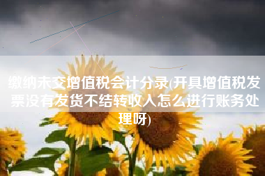 详细阅读:缴纳未交增值税会计分录(开具增值税发票没有发货不结转收入怎么进行账务处理呀) 缴纳未交增值税会计分录(开具增值税发票没有发货不结转收入怎么进行账务处理呀)