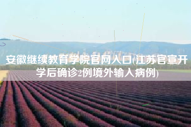 详细阅读:安徽继续教育学院官网入口(江苏官宣开学后确诊2例境外输入病例) 安徽继续教育学院官网入口(江苏官宣开学后确诊2例境外输入病例)