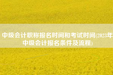 详细阅读:中级会计职称报名时间和考试时间(2023年中级会计报名条件及流程) 中级会计职称报名时间和考试时间(2023年中级会计报名条件及流程)