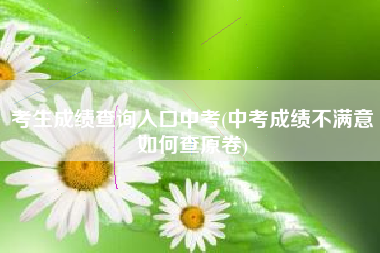 详细阅读:考生成绩查询入口中考(中考成绩不满意如何查原卷) 考生成绩查询入口中考(中考成绩不满意如何查原卷)
