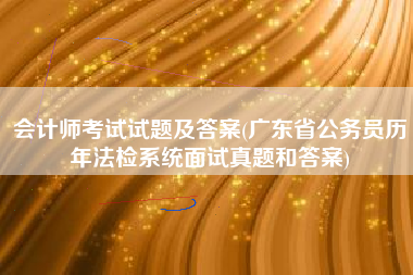 详细阅读:会计师考试试题及答案(广东省公务员历年法检系统面试真题和答案) 会计师考试试题及答案(广东省公务员历年法检系统面试真题和答案)