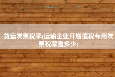 详细阅读:货运发票税率(运输企业开增值税专用发票税率是多少) 货运发票税率(运输企业开增值税专用发票税率是多少)