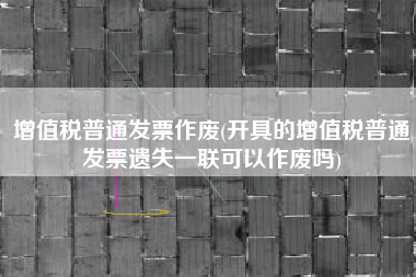 详细阅读:增值税普通发票作废(开具的增值税普通发票遗失一联可以作废吗) 增值税普通发票作废(开具的增值税普通发票遗失一联可以作废吗)