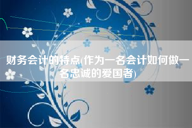 详细阅读:财务会计的特点(作为一名会计如何做一名忠诚的爱国者) 财务会计的特点(作为一名会计如何做一名忠诚的爱国者)