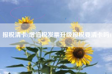 报税清卡(增值税发票升级报税要清卡吗)