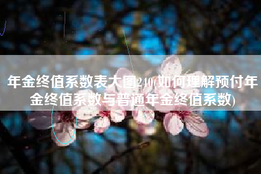 详细阅读:年金终值系数表大图240(如何理解预付年金终值系数与普通年金终值系数) 年金终值系数表大图240(如何理解预付年金终值系数与普通年金终值系数)