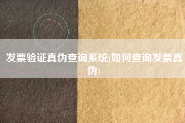 发票验证真伪查询系统(如何查询发票真伪)