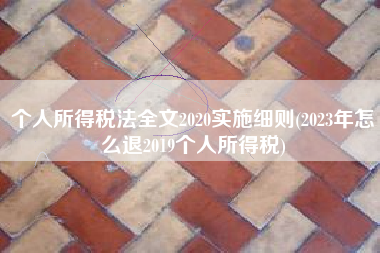 详细阅读:个人所得税法全文2020实施细则(2023年怎么退2019个人所得税) 个人所得税法全文2020实施细则(2023年怎么退2019个人所得税)