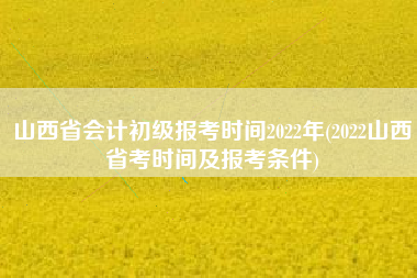 详细阅读:山西省会计初级报考时间2022年(2022山西省考时间及报考条件) 山西省会计初级报考时间2022年(2022山西省考时间及报考条件)