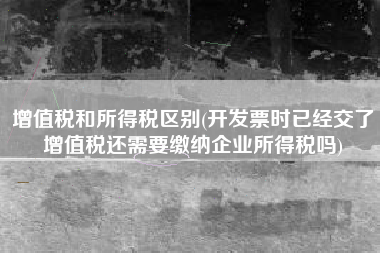 详细阅读:增值税和所得税区别(开发票时已经交了增值税还需要缴纳企业所得税吗) 增值税和所得税区别(开发票时已经交了增值税还需要缴纳企业所得税吗)