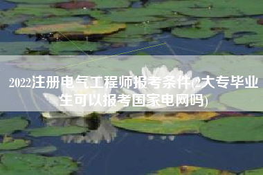 2022注册电气工程师报考条件(2大专毕业生可以报考国家电网吗)