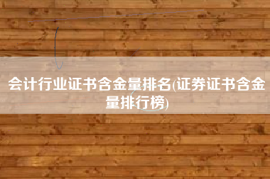 详细阅读:会计行业证书含金量排名(证券证书含金量排行榜) 会计行业证书含金量排名(证券证书含金量排行榜)