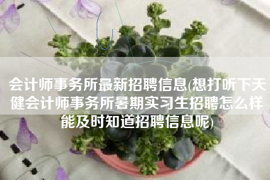 详细阅读:会计师事务所最新招聘信息(想打听下天健会计师事务所暑期实习生招聘怎么样能及时知道招聘信息呢) 会计师事务所最新招聘信息(想打听下天健会计师事务所暑期实习生招聘怎么样能及时知道招聘信息呢)