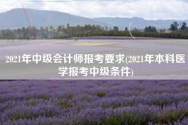 2021年中级会计师报考要求(2021年本科医学报考中级条件)