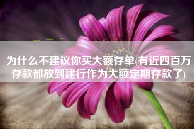 为什么不建议你买大额存单(有近四百万存款都放到建行作为大额定期存款了)