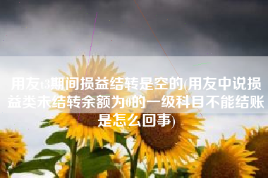 用友t3期间损益结转是空的(用友中说损益类未结转余额为0的一级科目不能结账是怎么回事)