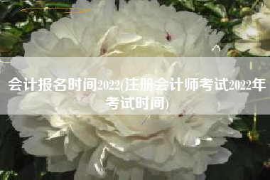 详细阅读:会计报名时间2022(注册会计师考试2022年考试时间) 会计报名时间2022(注册会计师考试2022年考试时间)