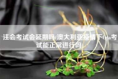 注会考试会延期吗(澳大利亚疫情下Cpa考试能正常进行吗)