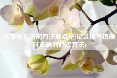 红字更正法的方法要点是(记录填写错误时正确的修改方法)