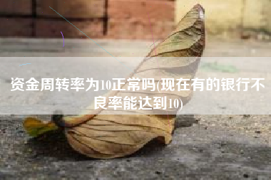 详细阅读:资金周转率为10正常吗(现在有的银行不良率能达到10) 资金周转率为10正常吗(现在有的银行不良率能达到10)