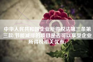 详细阅读:中华人民共和国企业所得税法第三条第三款(节能减排的项目是否可以享受企业所得税相关优惠) 中华人民共和国企业所得税法第三条第三款(节能减排的项目是否可以享受企业所得税相关优惠)