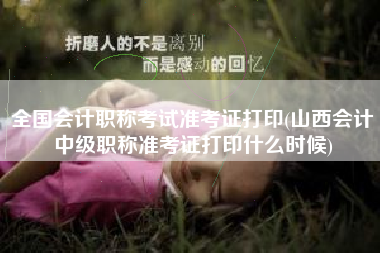 详细阅读:全国会计职称考试准考证打印(山西会计中级职称准考证打印什么时候) 全国会计职称考试准考证打印(山西会计中级职称准考证打印什么时候)