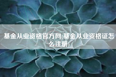 基金从业资格官方网(基金从业资格证怎么注册)
