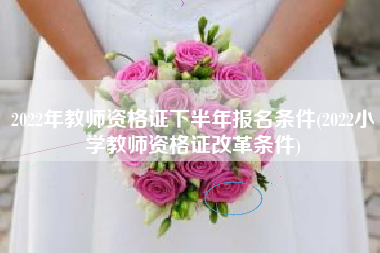 2022年教师资格证下半年报名条件(2022小学教师资格证改革条件)