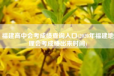详细阅读:福建高中会考成绩查询入口(2020年福建地理会考成绩出来时间) 福建高中会考成绩查询入口(2020年福建地理会考成绩出来时间)