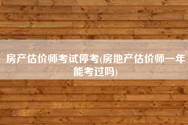 房产估价师考试停考(房地产估价师一年能考过吗)