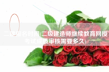 二建报名时间(二级建造师继续教育网授考试成绩审核需要多久)
