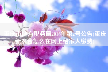 重庆市地方税务局2016年第2号公告(重庆新农合怎么在网上给家人缴费)