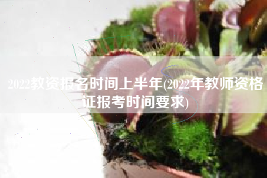 2022教资报名时间上半年(2022年教师资格证报考时间要求)