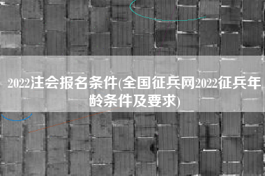 2022注会报名条件(全国征兵网2022征兵年龄条件及要求)