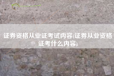 证券资格从业证考试内容(证券从业资格证考什么内容)
